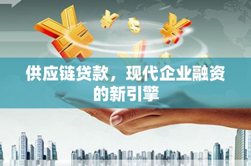 高要供应链贷款，现代企业融资的新引擎