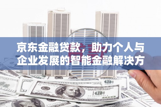 淮安京东金融贷款，助力个人与企业发展的智能金融解决方案