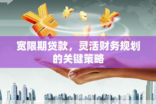 宣汉宽限期贷款，灵活财务规划的关键策略