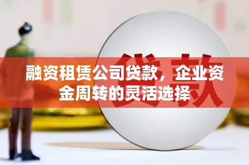 越西融资租赁公司贷款，企业资金周转的灵活选择