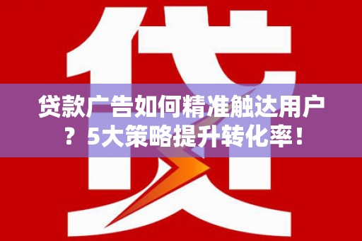 三河贷款广告如何精准触达用户？5大策略提升转化率！