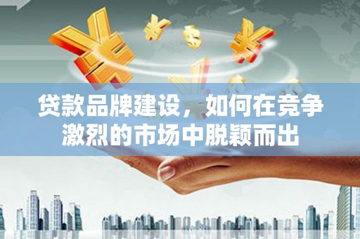 察右前旗贷款品牌建设，如何在竞争激烈的市场中脱颖而出