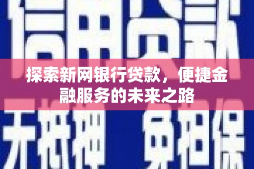 夏邑探索新网银行贷款，便捷金融服务的未来之路