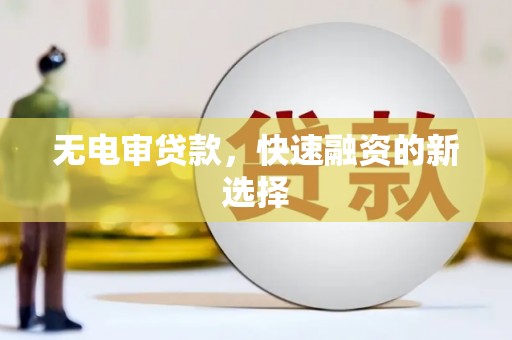 盂县无电审贷款，快速融资的新选择