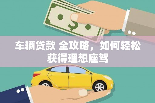 安陆车辆贷款 全攻略，如何轻松获得理想座驾
