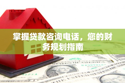云龙掌握贷款咨询电话，您的财务规划指南