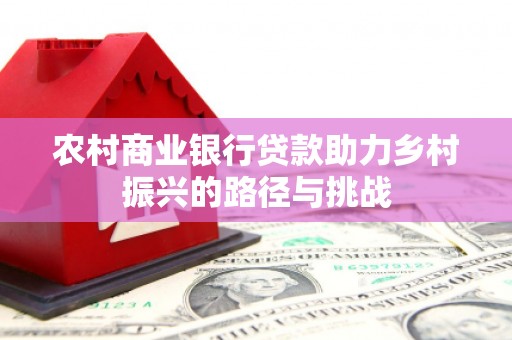 鄱阳农村商业银行贷款助力乡村振兴的路径与挑战