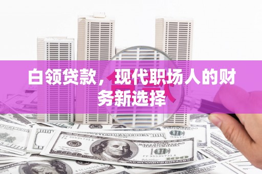 安康白领贷款，现代职场人的财务新选择
