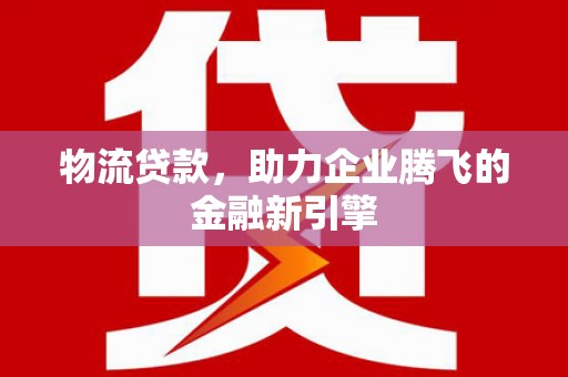 南海物流贷款，助力企业腾飞的金融新引擎
