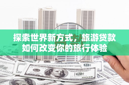 沛县探索世界新方式，旅游贷款如何改变你的旅行体验
