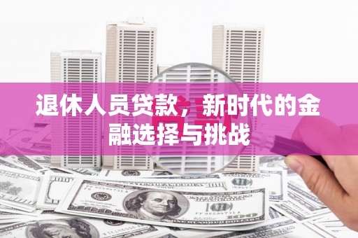 吉木萨尔退休人员贷款，新时代的金融选择与挑战