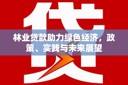 犍为林业贷款助力绿色经济，政策、实践与未来展望