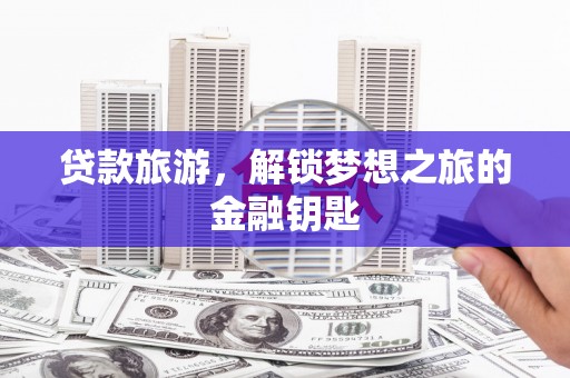 浮梁贷款旅游，解锁梦想之旅的金融钥匙