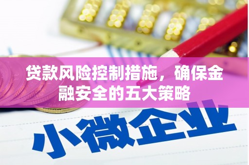灵武贷款风险控制措施，确保金融安全的五大策略