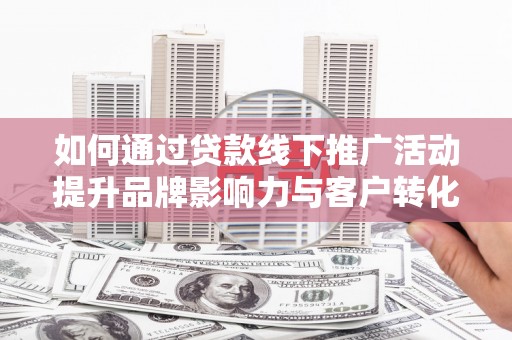 图们如何通过贷款线下推广活动提升品牌影响力与客户转化率