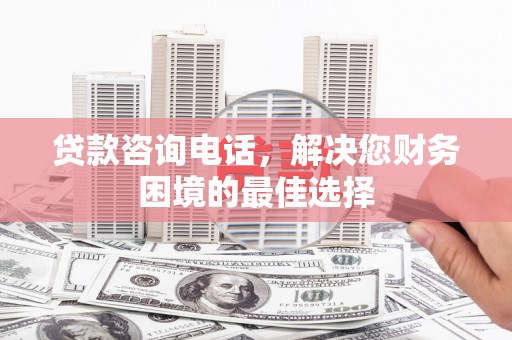 红星贷款咨询电话，解决您财务困境的最佳选择