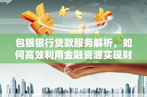 曾都包银银行贷款服务解析，如何高效利用金融资源实现财富增长