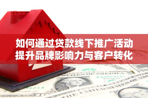 海原如何通过贷款线下推广活动提升品牌影响力与客户转化率