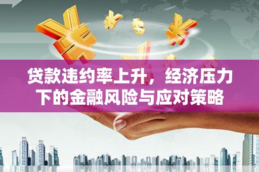 余庆贷款违约率上升，经济压力下的金融风险与应对策略