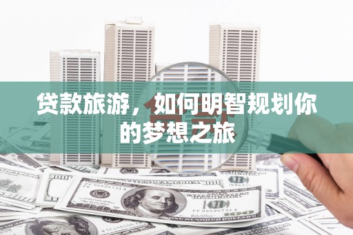 塘厦贷款旅游，如何明智规划你的梦想之旅