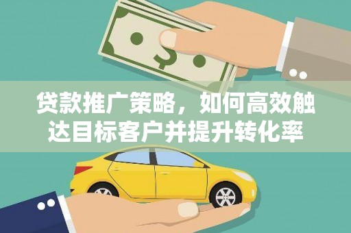 苍溪贷款推广策略，如何高效触达目标客户并提升转化率