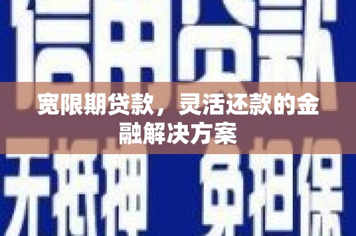 点军宽限期贷款，灵活还款的金融解决方案