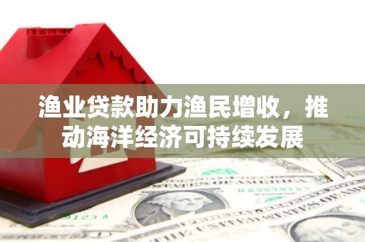 石景山渔业贷款助力渔民增收，推动海洋经济可持续发展