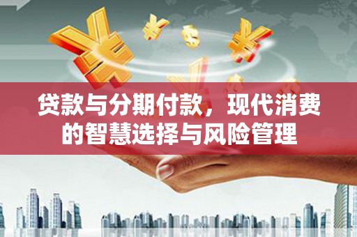 中阳贷款与分期付款，现代消费的智慧选择与风险管理