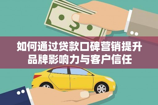 太子河如何通过贷款口碑营销提升品牌影响力与客户信任