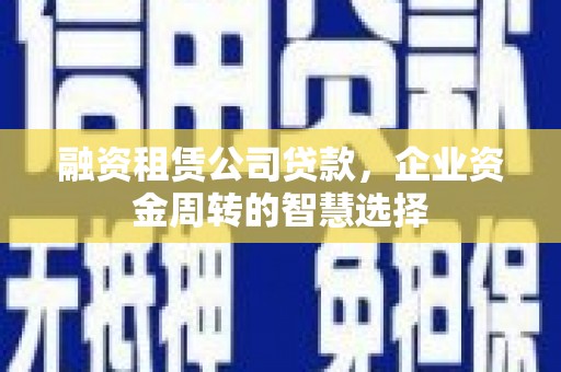 侯马融资租赁公司贷款，企业资金周转的智慧选择
