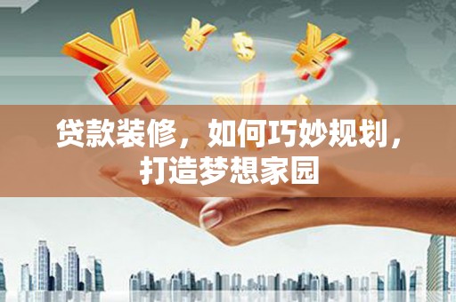 河津贷款装修，如何巧妙规划，打造梦想家园