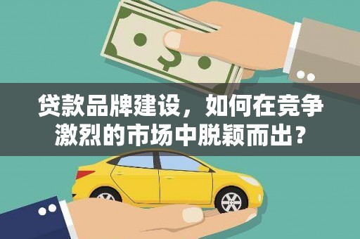 靖远贷款品牌建设，如何在竞争激烈的市场中脱颖而出？