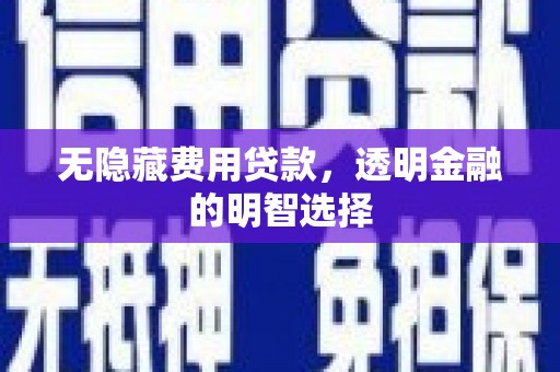 汉川无隐藏费用贷款，透明金融的明智选择