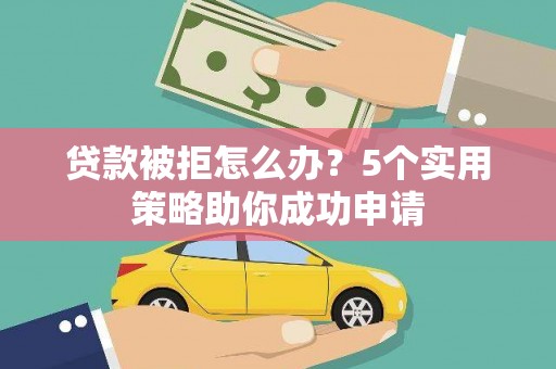 柞水贷款被拒怎么办？5个实用策略助你成功申请