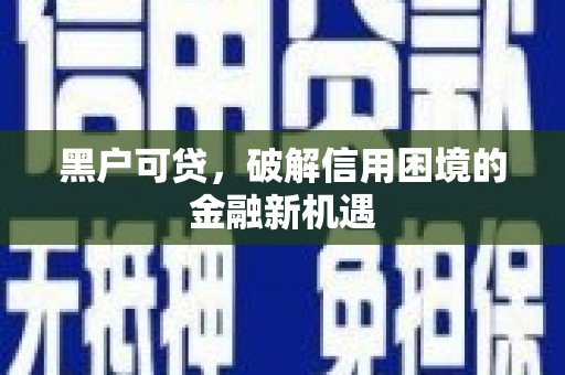 亚东黑户可贷，破解信用困境的金融新机遇