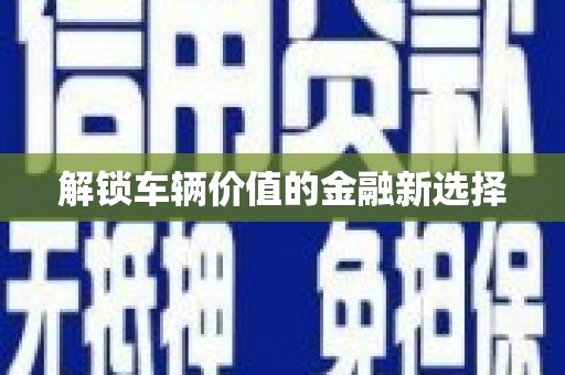 泗阳解锁车辆价值的金融新选择