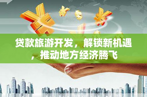 镇雄贷款旅游开发，解锁新机遇，推动地方经济腾飞
