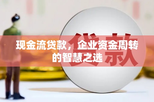 铜梁现金流贷款，企业资金周转的智慧之选
