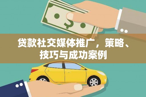 无极贷款社交媒体推广，策略、技巧与成功案例