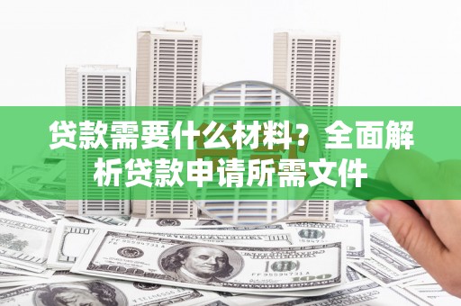 上饶贷款需要什么材料?全面解析贷款申请所需文件 上饶贷款需要什么材料?全面解析贷款申请所需文件